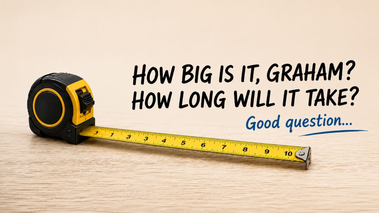 A tape measure extended across a wooden desk. Caption: how big is it, Graham? How long will it take? Good question.